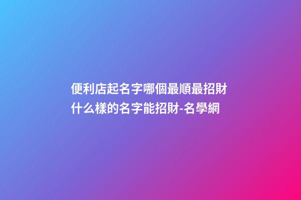 便利店起名字哪個最順最招財 什么樣的名字能招財-名學網-第1張-店鋪起名-玄機派
